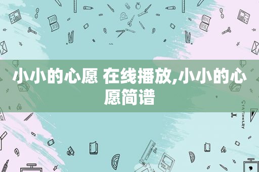 小小的心愿 在线播放,小小的心愿简谱