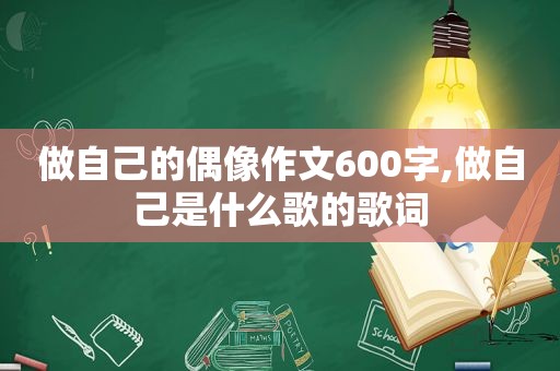 做自己的偶像作文600字,做自己是什么歌的歌词