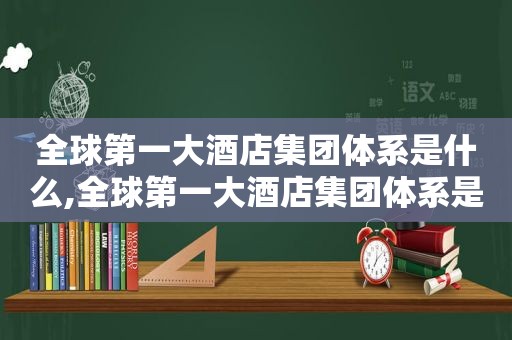 全球第一大酒店集团体系是什么,全球第一大酒店集团体系是哪个