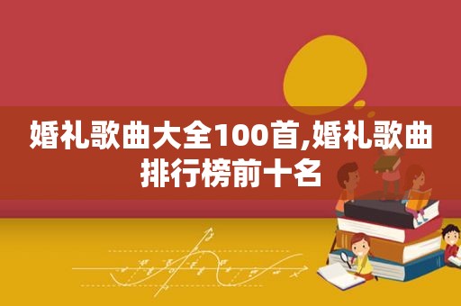 婚礼歌曲大全100首,婚礼歌曲排行榜前十名