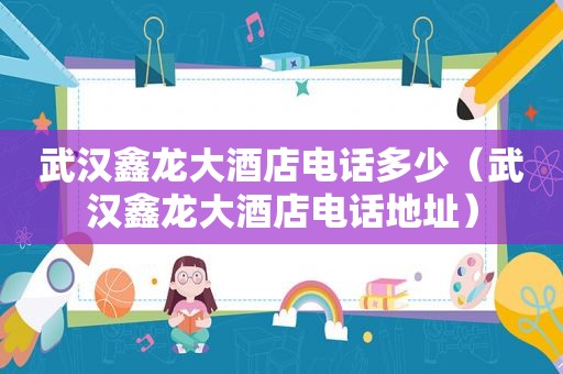 武汉鑫龙大酒店电话多少（武汉鑫龙大酒店电话地址）