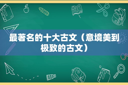 最著名的十大古文（意境美到极致的古文）