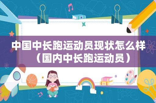 中国中长跑运动员现状怎么样（国内中长跑运动员）