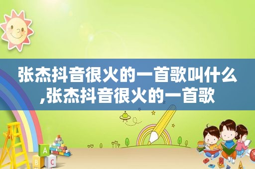 张杰抖音很火的一首歌叫什么,张杰抖音很火的一首歌