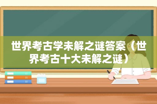 世界考古学未解之谜答案（世界考古十大未解之谜）