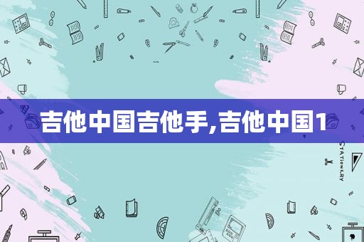 吉他中国吉他手,吉他中国1