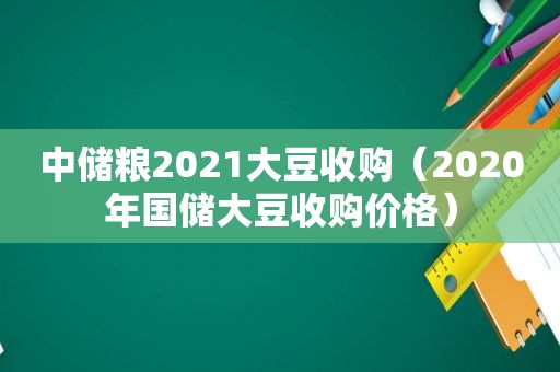 中储粮2021大豆收购（2020年国储大豆收购价格）