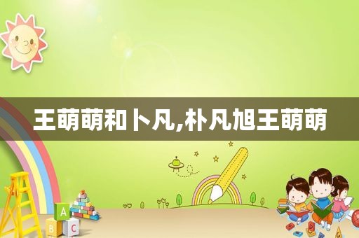 王萌萌和卜凡,朴凡旭王萌萌