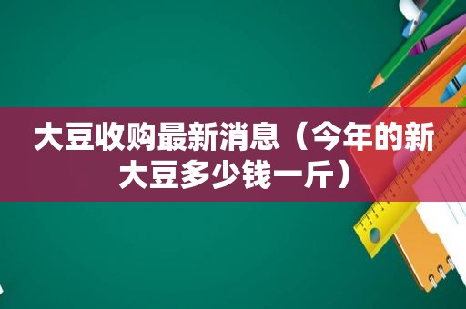 大豆收购最新消息（今年的新大豆多少钱一斤）