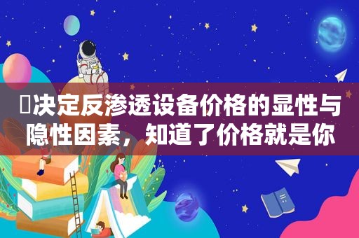 ​决定反渗透设备价格的显性与隐性因素，知道了价格就是你说算