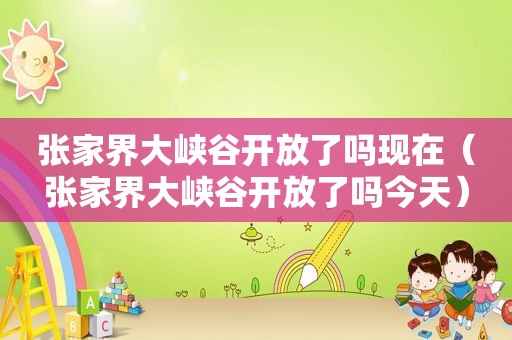 张家界大峡谷开放了吗现在（张家界大峡谷开放了吗今天）
