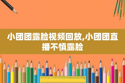 小团团露脸视频回放,小团团直播不慎露脸