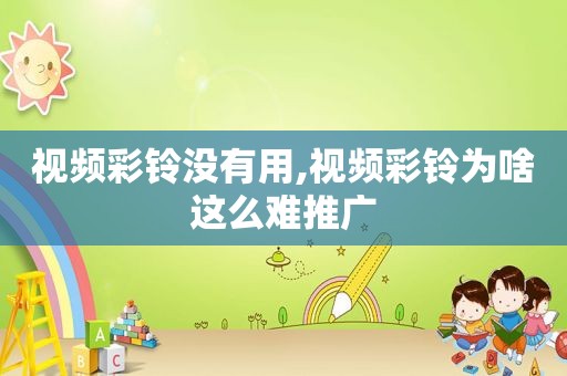 视频彩铃没有用,视频彩铃为啥这么难推广