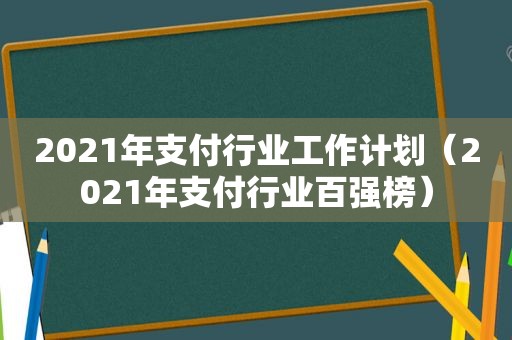 2021年支付行业工作计划（2021年支付行业百强榜）