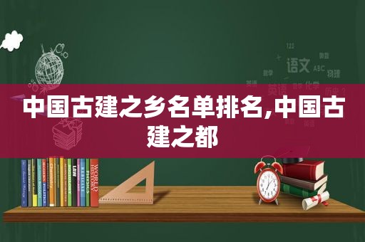 中国古建之乡名单排名,中国古建之都