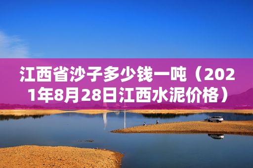 江西省沙子多少钱一吨（2021年8月28日江西水泥价格）