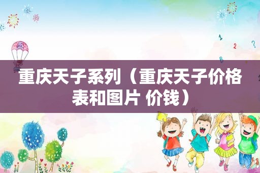 重庆天子系列（重庆天子价格表和图片 价钱）