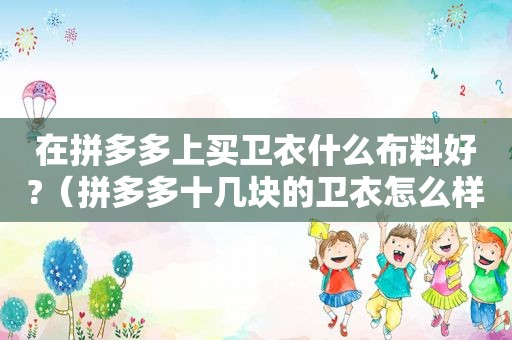 在拼多多上买卫衣什么布料好?（拼多多十几块的卫衣怎么样能买到）
