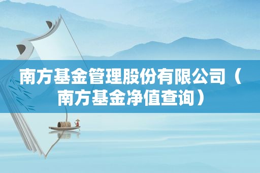 南方基金管理股份有限公司（南方基金净值查询）