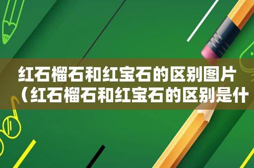 红石榴石和红宝石的区别图片（红石榴石和红宝石的区别是什么）