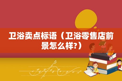 卫浴卖点标语（卫浴零售店前景怎么样?）