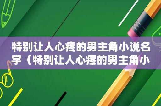 特别让人心疼的男主角小说名字（特别让人心疼的男主角小说免费阅读）