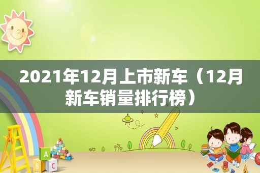 2021年12月上市新车（12月新车销量排行榜）