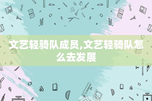 文艺轻骑队成员,文艺轻骑队怎么去发展