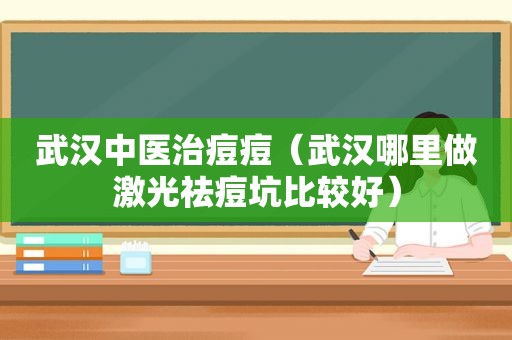 武汉中医治痘痘（武汉哪里做激光祛痘坑比较好）