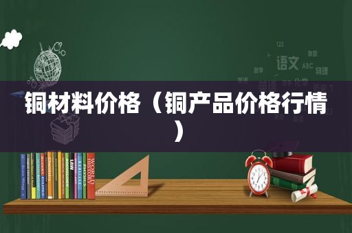 铜材料价格（铜产品价格行情）
