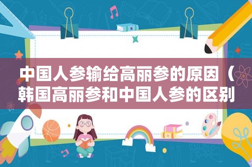 中国人参输给高丽参的原因（韩国高丽参和中国人参的区别）