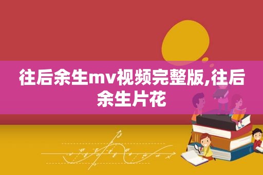 往后余生mv视频完整版,往后余生片花