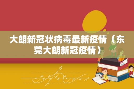 大朗新冠状病毒最新疫情（东莞大朗新冠疫情）
