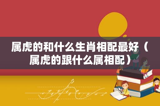 属虎的和什么生肖相配最好（属虎的跟什么属相配）