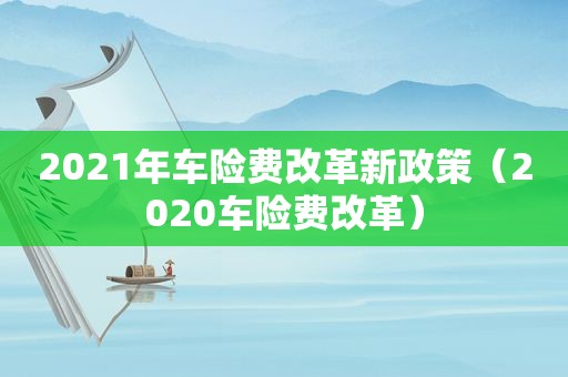 2021年车险费改革新政策（2020车险费改革）