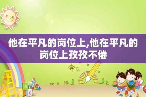 他在平凡的岗位上,他在平凡的岗位上孜孜不倦