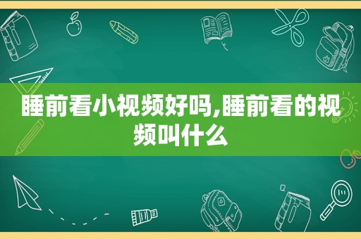睡前看小视频好吗,睡前看的视频叫什么