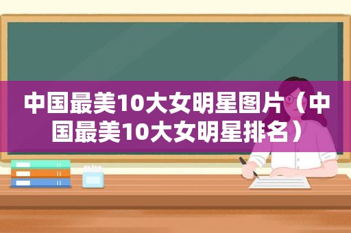 中国最美10大女明星图片（中国最美10大女明星排名）
