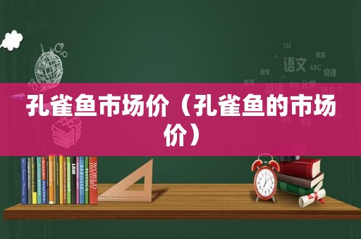 孔雀鱼市场价（孔雀鱼的市场价）