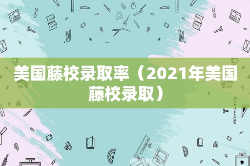 美国藤校录取率（2021年美国藤校录取）