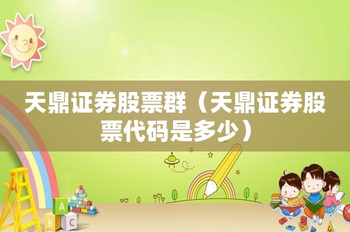 天鼎证券股票群（天鼎证券股票代码是多少）