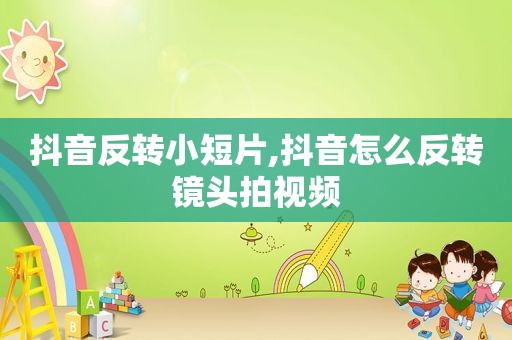 抖音反转小短片,抖音怎么反转镜头拍视频