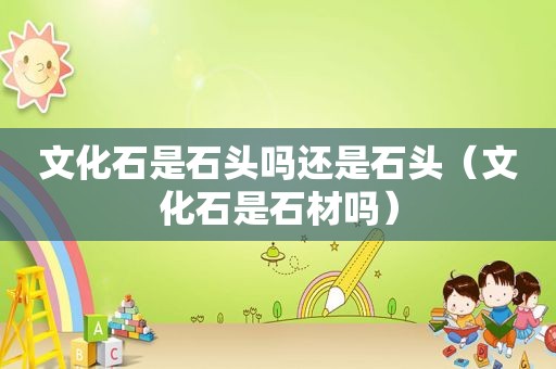 文化石是石头吗还是石头（文化石是石材吗）