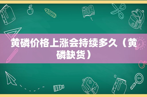 黄磷价格上涨会持续多久（黄磷缺货）