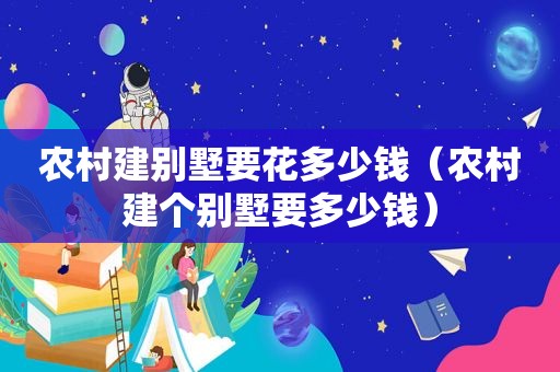 农村建别墅要花多少钱（农村建个别墅要多少钱）