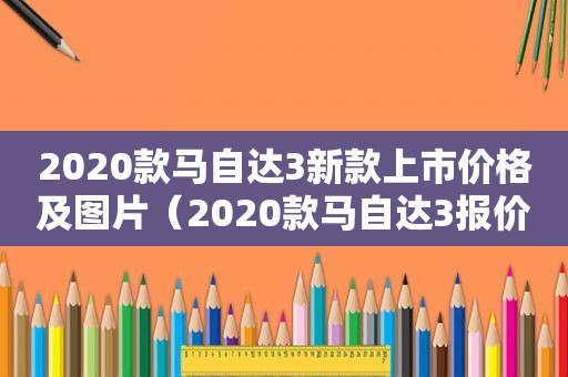 2020款马自达3新款上市价格及图片（2020款马自达3报价）