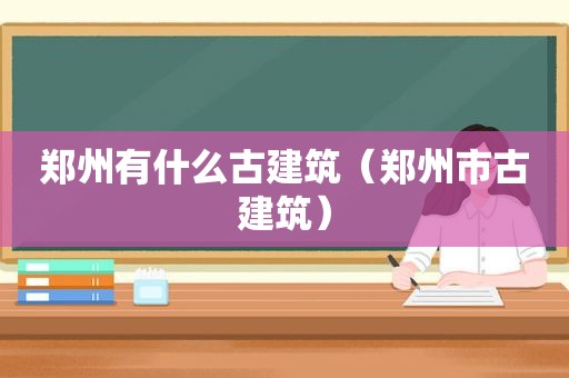 郑州有什么古建筑（郑州市古建筑）