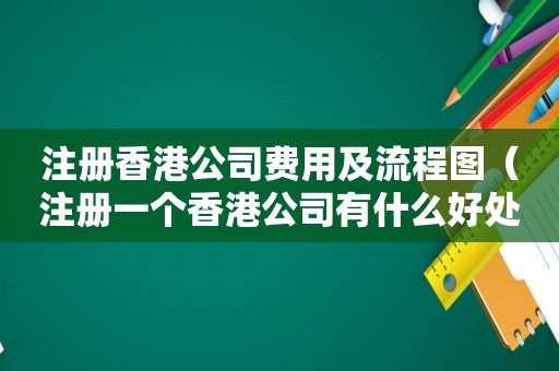 注册香港公司费用及流程图(注册一个香港公司有什么好处) 注册香港公司费用及流程图(注册一个香港公司有什么好处)