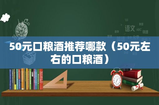 50元口粮酒推荐哪款（50元左右的口粮酒）