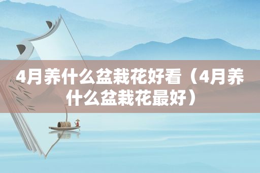4月养什么盆栽花好看（4月养什么盆栽花最好）